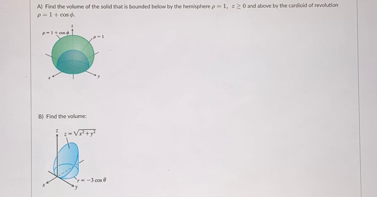 A) Find the volume of the solid that is bounded below by the hemisphere p = 1, z>0 and above by the cardioid of revolution
p = 1+ cos p.
p =1+ cos o
B) Find the volume:
V²+
r=-3 cos 0
