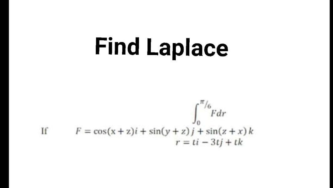 If
Find Laplace
π/6
So
Fdr
F = cos(x+z)i + sin(y+z)j + sin(z + x) k
r = ti - 3tj + tk