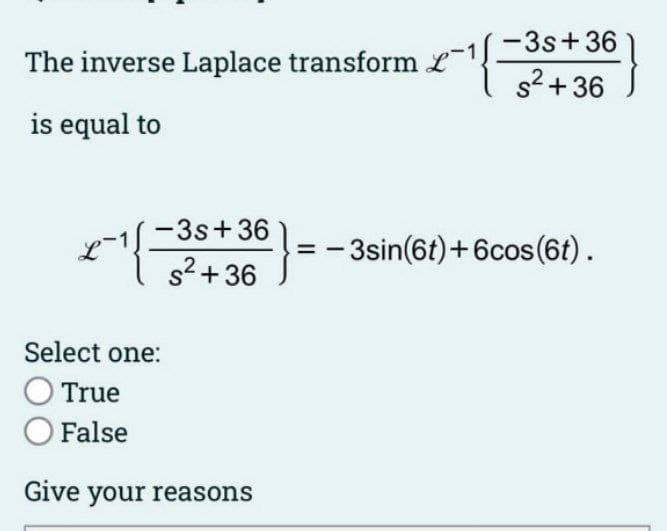 -3s +36
The inverse Laplace transform L
x^{² s²+36
is equal to
*^*^{=
²+3 = -3sin(6t) + 6cos(6t).
Select one:
O True
O False
Give your reasons