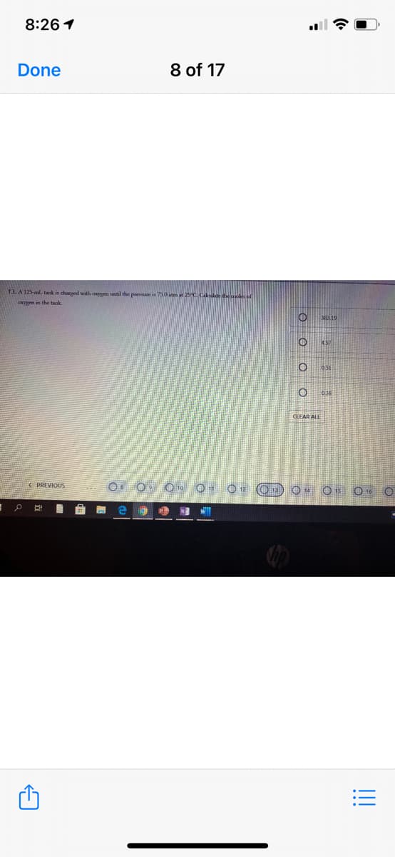 8:26 1
Done
8 of 17
13. A 125-mL tank is charged with owygen until the presare is 75.0 atm at 25C Calnalate he of
Caygen in the tank
457
051
CEEAR ALL
PREVIOUS
!!
o o o o
