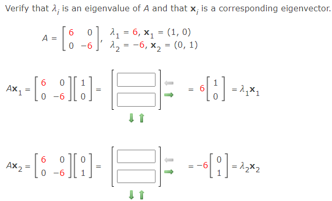 Verify that 1; is an eigenvalue of A and that x; is a corresponding eigenvector.
6
A =
11 = 6, x, = (1, 0)
0 -6
2, = -6, x, = (0, 1)
1
= 1,x1
1
AX 1
= 6
=
Ax2
= -6
= 12x2
0 -6

