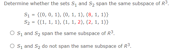 Determine whether the sets S, and S2 span the same subspace of R3.
S1 = {(0, 0, 1), (0, 1, 1), (8, 1, 1)}
S2 = {(1, 1, 1), (1, 1, 2), (2, 1, 1)}
O s̟ and S2 span the same subspace of R3.
O Sį and S2 do not span the same subspace of R3.
