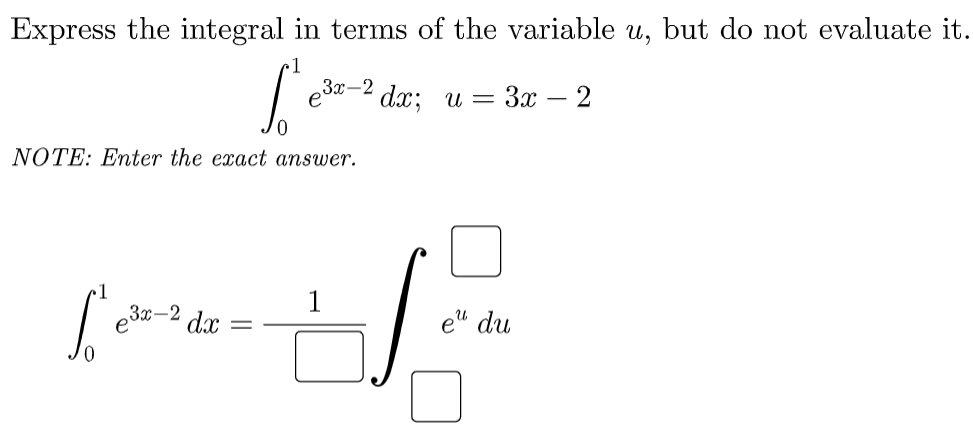 Express the integral in terms of the variable u, but do not evaluate it.
e3-2 dx; u = 3x – 2
NOTE: Enter the exact answer.
1
e32-2 dx
e" du
