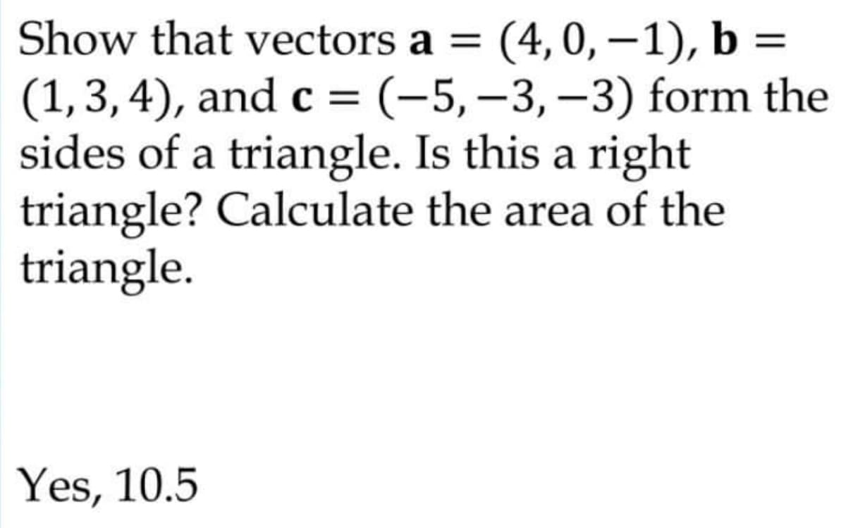 Show that vectors a =
(4,0, –1), b =
(1,3, 4), and c = (-5,–3,–3) form the
sides of a triangle. Is this a right
triangle? Calculate the area of the
triangle.
|
Yes, 10.5
