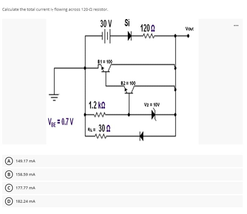 Calculate the total current I flowing across 120-2 resistor.
30 V Si
1202
...
Voue
81= 100
02= 100
1.2 kQ
V2 = 10V
ww
Veg = 0.7 V
RL= 30 0
(A) 149.17 mA
B 158.59 mA
mA 7ד .7וד1 (א)
D) 182.24 mA
