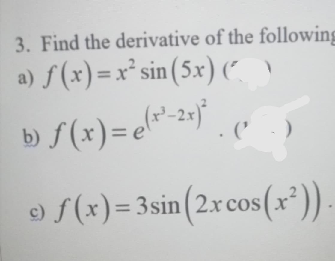 3. Find the derivative of the following
a) f (x)=x² sin (5x) (" \
b) ƒ (x)=e
%3D
e) f(x)= 3sin(2xcos(x³))
%3D
