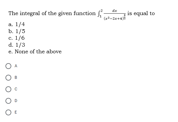 dx
The integral of the given function f
is equal to
(x2-2x+4)Z
а. 1/4
b. 1/5
с. 1/6
d. 1/3
e. None of the above
O A
Ов
O E
