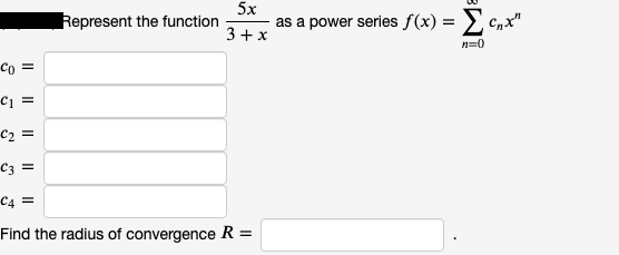 5х
Represent the function
3+ x
as a power series f(x) = > Cnx"
n=0
Co =
C1 =
c2 =
C3 =
C4 =
Find the radius of convergence R =
