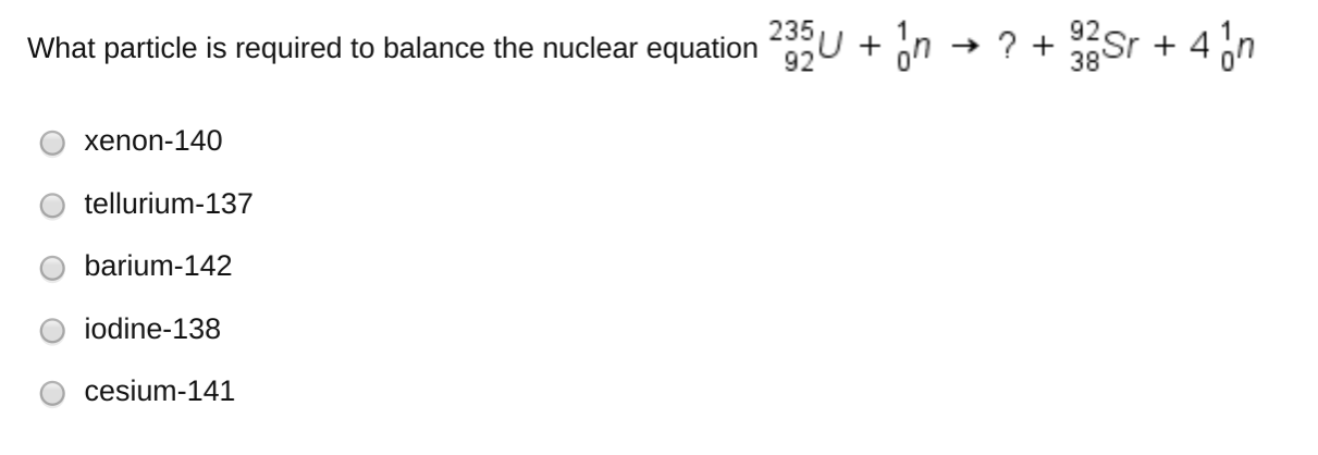 What particle is required to balance the nuclear equation
235U + In -→ ? +
92
Sr + 4 on
xenon-140
tellurium-137
barium-142
iodine-138
cesium-141
