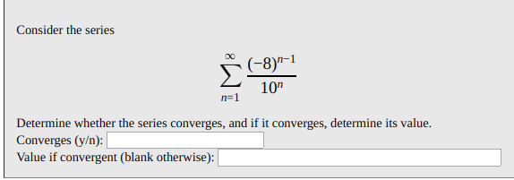 Consider the series
n-1
10"
n=1
Determine whether the series converges, and if it converges, determine its value.
Converges (y/n):
Value if convergent (blank otherwise):
