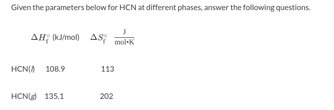 Given the parameters below for HCN at different phases, answer the following questions.
AH; (kJ/mol) AS;
mol•K
108.9
113
HCN()
HCN(g) 135.1
202
