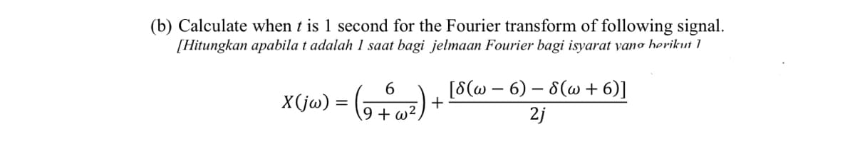(b) Calculate when t is 1 second for the Fourier transform of following signal.
[Hitungkan apabila t adalah 1 saat bagi jelmaan Fourier bagi isyarat yano herikut 1
[8(@ – 6) – 8(w + 6)]
+
6.
X(ja) = (5+02)
2j

