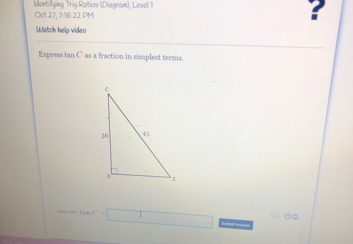 Identifying Trig Ratios (Diagram), Level 1
Oct 27, 7:18:22 PM
Watch help video
Express tan C as a fraction in simplest terms.
36
45
Answer: tam C
Submit Answer

