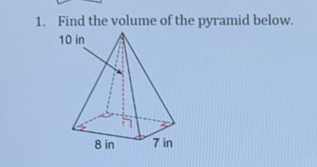 1. Find the volume of the pyramid below.
10 in
8 in
7 in
