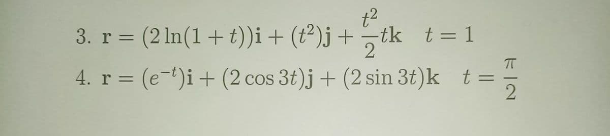 3. r = (2 ln(1+t))i+ (t²)j +
t2
-tk t= 1
¬
4. r = (e-t)i+ (2 cos 3t)j + (2 sin 3t)k t
%3D
