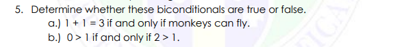 5. Determine whether these biconditionals are true or false.
a.) 1 +1 = 3 if and only if monkeys can fly.
b.) 0>1 if and only if 2 > 1.
