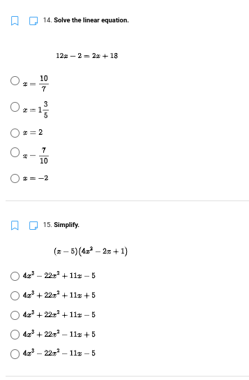 14. Solve the linear equation.
12% – 2 = 2x + 18
10
7
3
2 = 1
O* = 2
10
2 = -2
15. Simplify.
(2 – 5)(42? – 22 + 1)
42 - 22 + 112 – 5
4a + 22z + 112 +5
42 + 22 + 11z – 5
42 + 227 – 1lx + 5
42 - 22 – 112 - 5
O O
