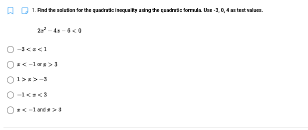 1. Find the solution for the quadratic inequality using the quadratic formula. Use -3, 0, 4 as test values.
22 - 4.x – 6 < 0
O -3 < * <1
O : < -1 or > 3
O1> * >-3
O -1< # < 3
O 2 < -1 and r > 3
