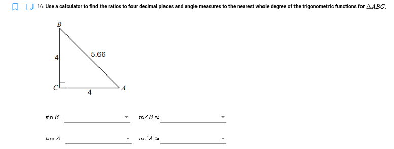 16. Use a calculator to find the ratios to four decimal places and angle measures to the nearest whole degree of the trigonometric functions for AABC.
5.66
A
sin B =
mZB
tan A=
mLA
