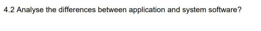 4.2 Analyse the differences between application and system software?