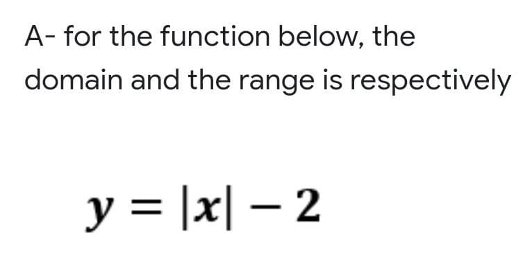 A- for the function below, the
domain and the range is respectively
y = |x|- 2