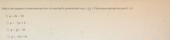 What is the equation in slope-intercept form of a line that'is perpendicular to y =z+2 and passes hrough the point (3, 1)?
%3D
Oy- 3z - 10
Oy--z+2
Oy-z- 10
Oy=-3z + 10
