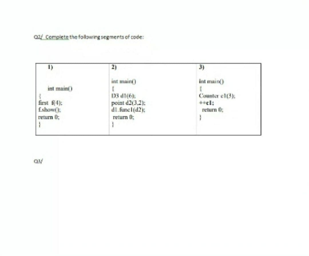 a2 Complete the folowing segments of code:
2)
3)
int main)
int main)
int main()
D3 d1(6k
point d2(3,2):
dl.funcl(d2):
Counter el(3k
first 4):
f.show):
return 0:
return 0
return 0;
