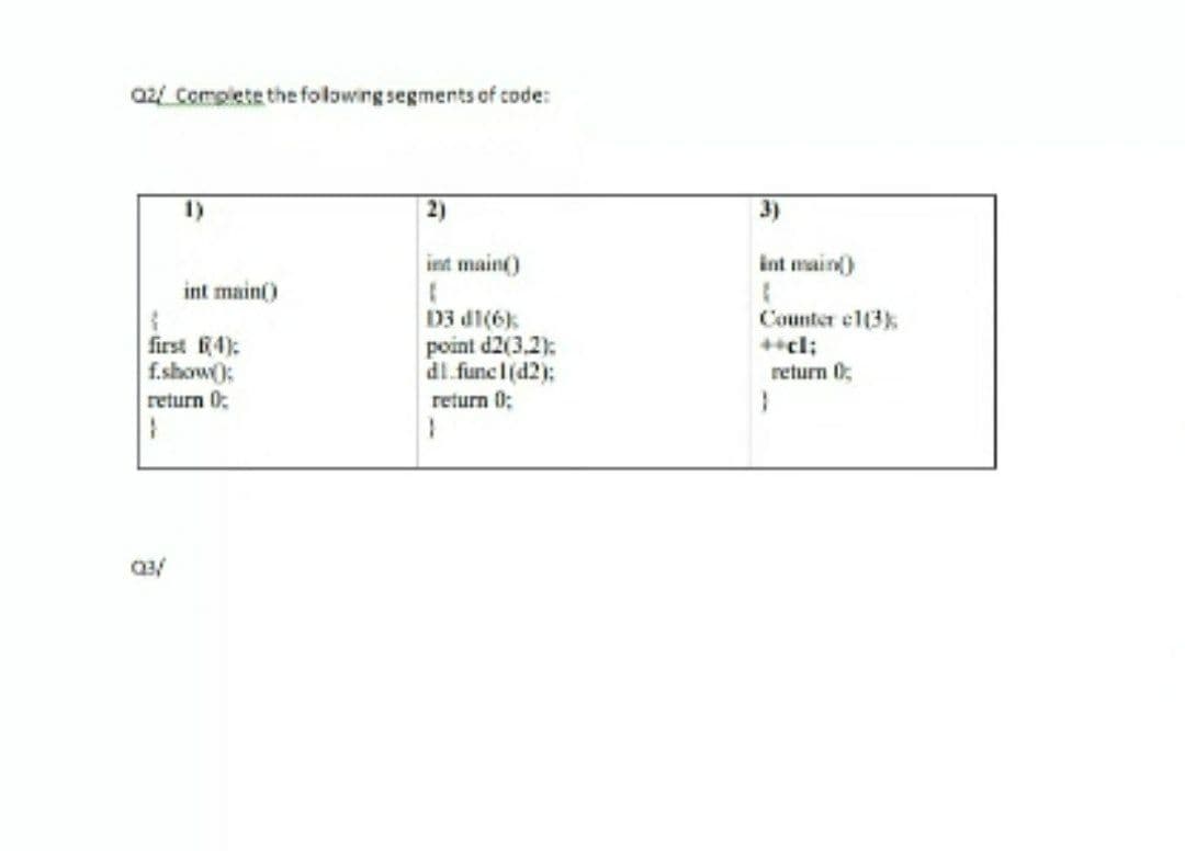 a2 Complete the folowing segments of code:
2)
3)
int main()
int main)
int main()
first 4):
f.show):
return 0;
D3 d1(6k
point d2(3,2):
dl.funcl(d2):
Counter e1(3k
++cl;
return 0;
return 0;
