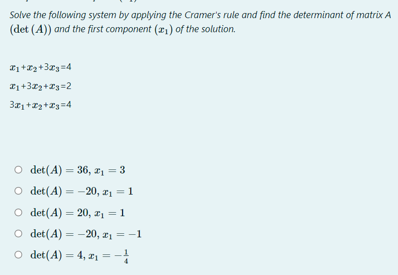 Solve the following system by applying the Cramer's rule and find the determinant of matrix A
(det (A)) and the first component (x1) of the solution.
x1+x2+3x3=4
X1+3x2+x3=2
3x1+x2+x3=4
O det(A) = 36, x1 = 3
O det(A) = -20, x1 = 1
O det(A) = 20, x1 = 1
O det(A)
= -20, x1 = -1
O det(A) = 4, ¤1 = -
_ 1
4.
