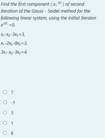 Find the first component (x, (2) ) of second
iteration of the Gauss - Seidel method for the
following linear system, using the initial iteraion
x(0) =0.
X,-X2-3X3=3,
X,-2x2-8X3=3,
3x,-X2-3X3=4.
O 7
-1
O 3
O 1
O 8
