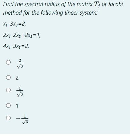 Find the spectral radius of the matrix T; of Jacobi
method for the following lineer system:
X,-3X3=2,
2x,-2x2+2X3= 1,
4x,-3x3=2.
2
O 2
O 1
V3
