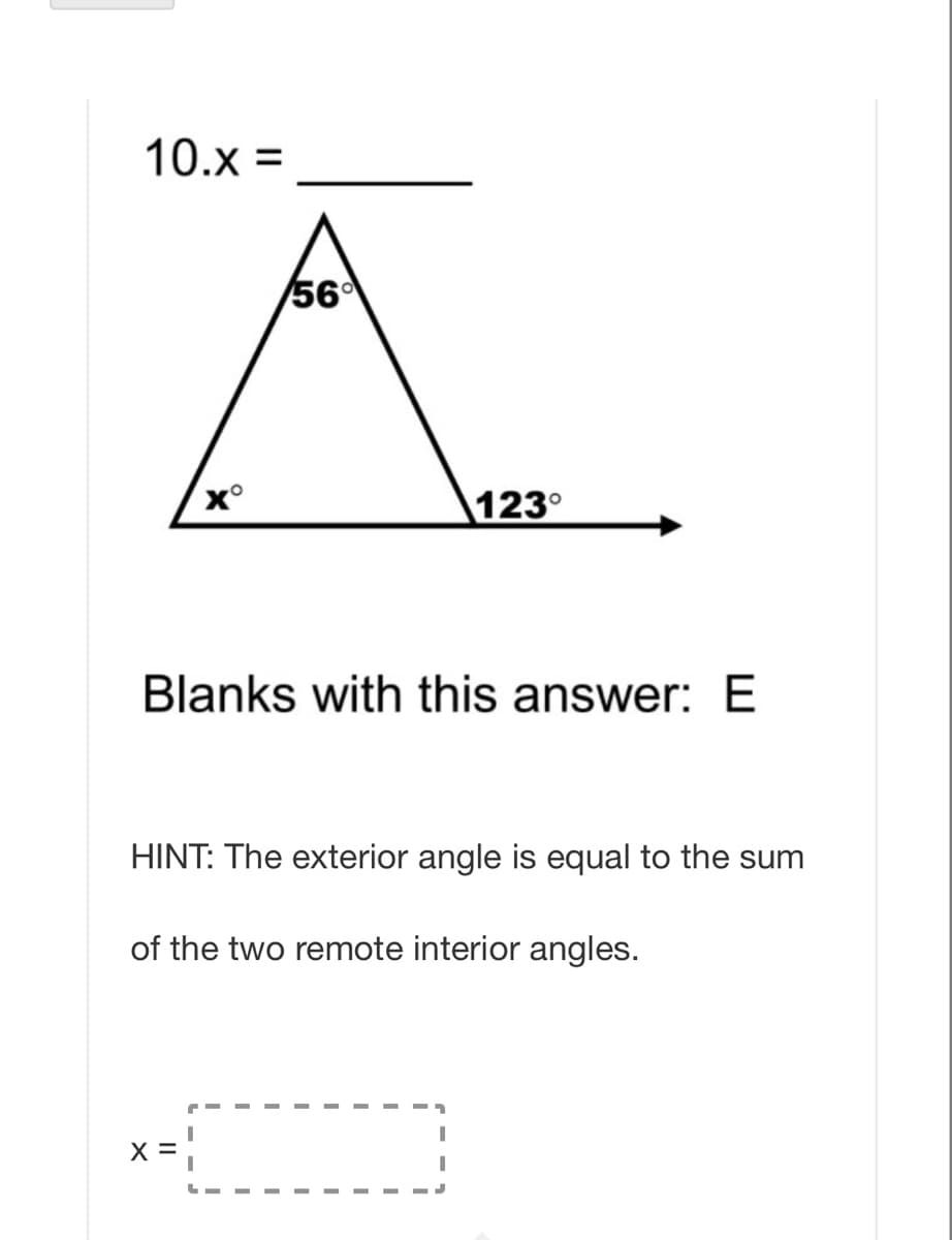 10.x =
56
x°
123°
Blanks with this answer: E
HINT: The exterior angle is equal to the sum
of the two remote interior angles.
