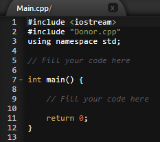 Main.cpp/
1
#include <iostream>
#include "Donor.cpp"
using namespace std;
2
3
4
5 // Fill your code here
7- int main() {
8
9
// Fill your code here
10
11
return 0;
12 }
13
