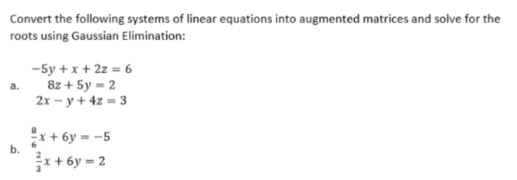 Convert the following systems of linear equations into augmented matrices and solve for the
roots using Gaussian Elimination:
-5y + x + 2z = 6
8z + 5y = 2
2х — у + 4z %3D 3
а.
x + 6y = -5
x+ 6y = 2
b.
