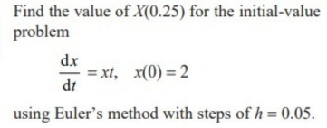 Find the value of X(0.25) for the initial-value
problem
dx
= xt, x(0) = 2
dt
using Euler's method with steps of h = 0.05.
