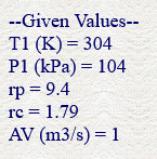 --Given Values--
T1 (K) = 304
P1 (kPa) = 104
rp = 9.4
rc = 1.79
AV (m3/s) = 1
