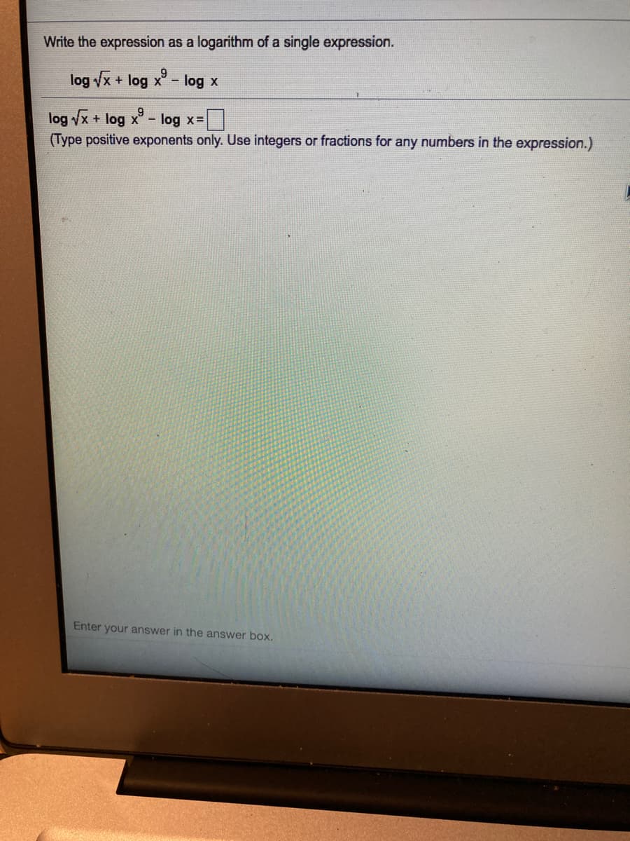 Write the expression as a logarithm of a single expression.
log vx + log x - log x
log Vx + log x - log x=|
(Type positive exponents only. Use integers or fractions for any numbers in the expression.)
Enter your answer in the answer box.
