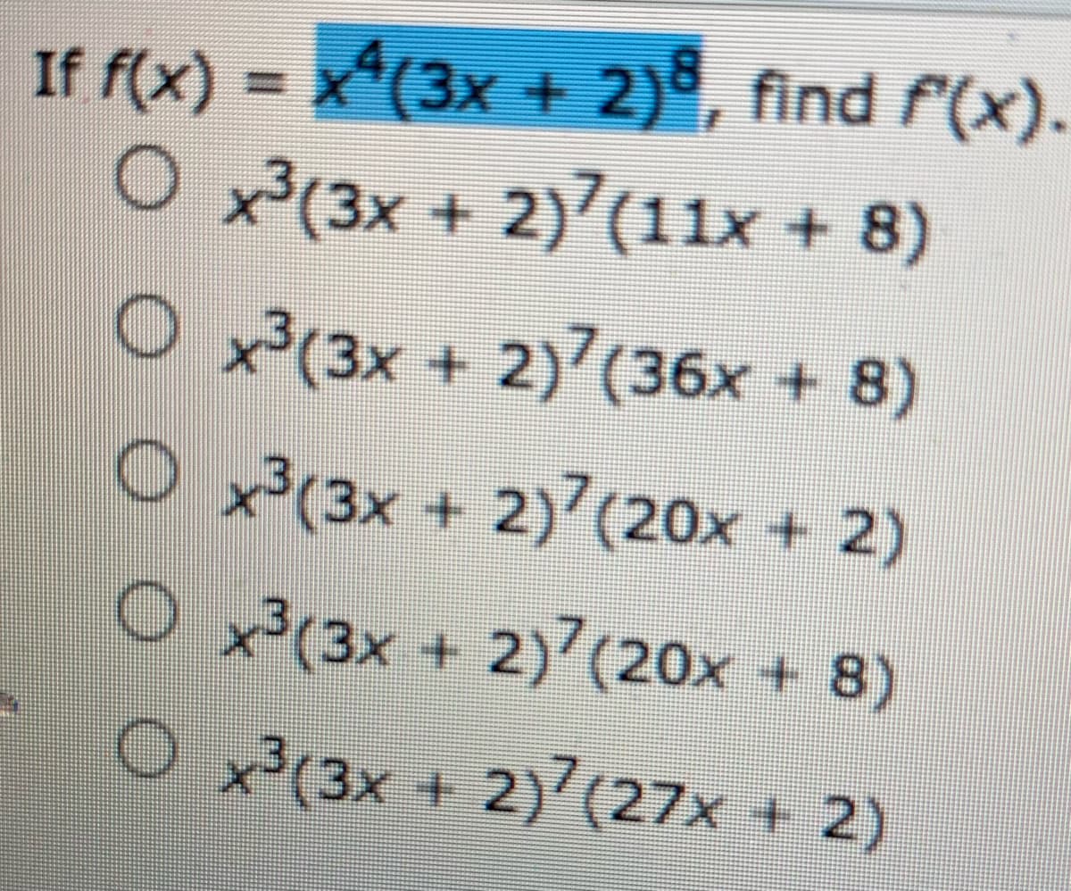 If f(x) = x*(3x + 2)°, find f(x).
O x(3x + 2)7(11x + 8)
O x³(3x + 2)7(36x + 8)
O x³(3x + 2)7(20x + 2)
O x(3x + 2)7(20x + 8)
O x3(3x + 2)7(27x + 2)
