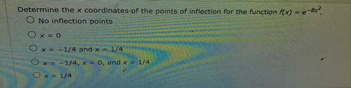 Determine the x coordinates of the points of inflection for the function fx) = e8*.
O No inflection pointS
Ox 0
Ox = -1/4 and x = 1/4
Ox= -1/4, x = 0, and x = 1/4
Ox = 1/4
