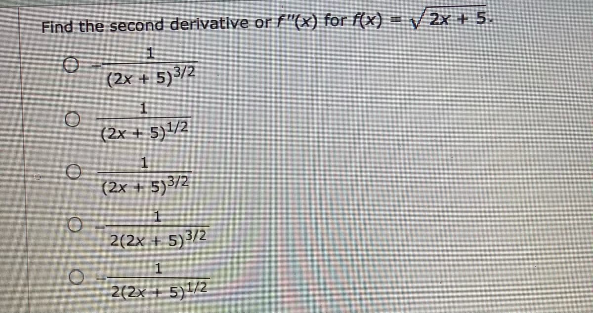 Find the second derivative or f"(x) for f(x) = V 2x + 5.
(2x + 5)3/2
(2x + 5)1/2
(2x + 5)3/2
1.
2(2x + 5)3/2
2(2x + 5)1/2
