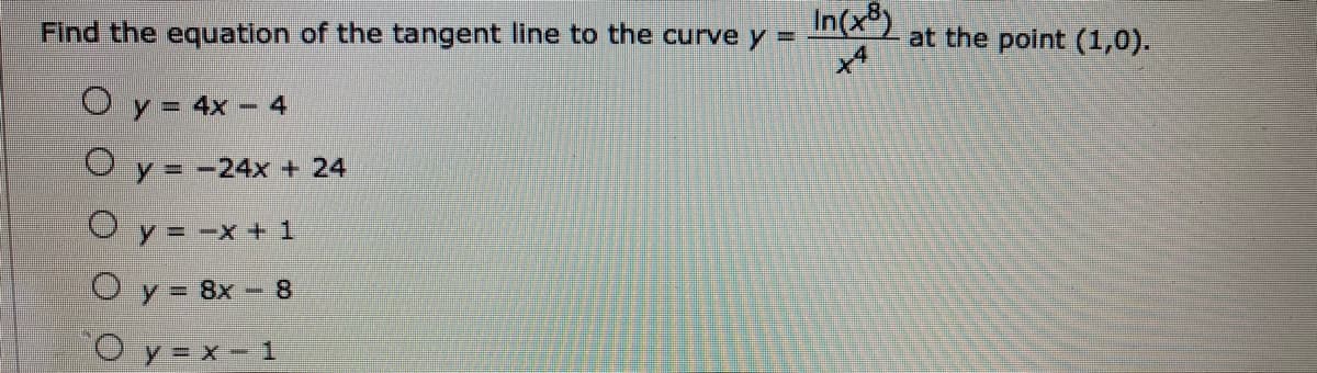 Find the equation of the tangent line to the curve y =
In(x®)
at the point (1,0).
Oy= 4x - 4
O y = -24x + 24
O y = -x + 1
O y = 8x - 8
Oy=x-1
