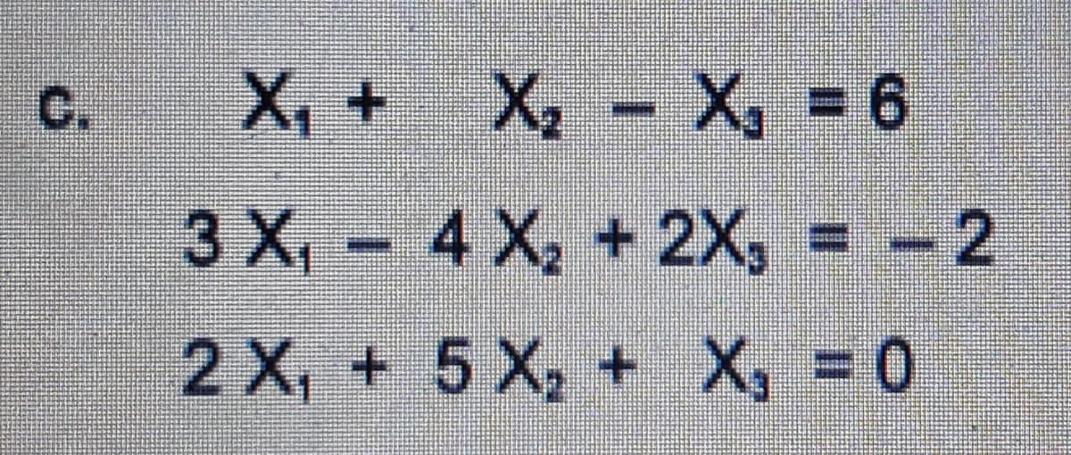 C.
X, + X, - X, 6
3 X, - 4 X, +2X, = -2
2 X, + 5 X, + X, = 0
