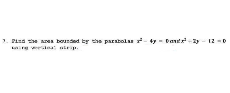 7. Find the area bounded by the parabolas x²
using vertical strip.
4y
= 0 and x² + 2y
-
12 = 0