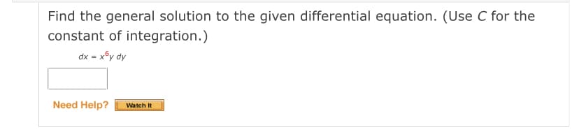 Find the general solution to the given differential equation. (Use C for the
constant of integration.)
dx = x6y dy
Need Help?
Watch It
