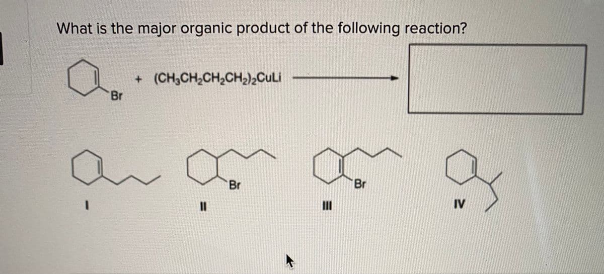 What is the major organic product of the following reaction?
(CH,CH,CH,CH2),CuLi
Br
Br
Br
II
IV
%3D
