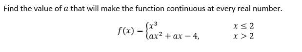 Find the value of a that will make the function continuous at every real number.
x< 2
f(x) = ax? + ax - 4,
x > 2
