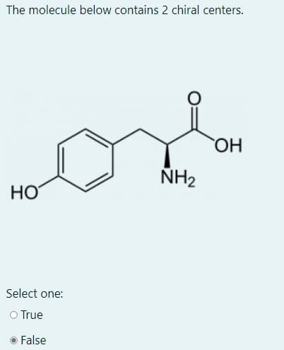 The molecule below contains 2 chiral centers.
HO
NH2
HO
Select one:
O True
False
