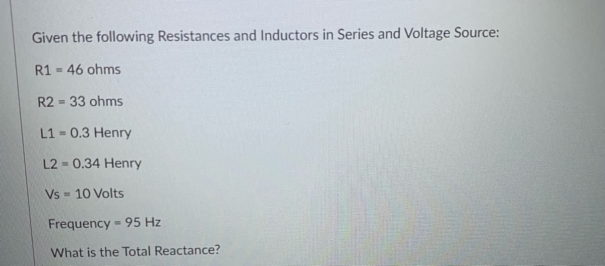 Given the following Resistances and Inductors in Series and Voltage Source:
R1
= 46 ohms
R2 = 33 ohms
%3D
L1
= 0.3 Henry
L2 0.34 Henry
Vs
10 Volts
Frequency = 95 Hz
%3D
What is the Total Reactance?
