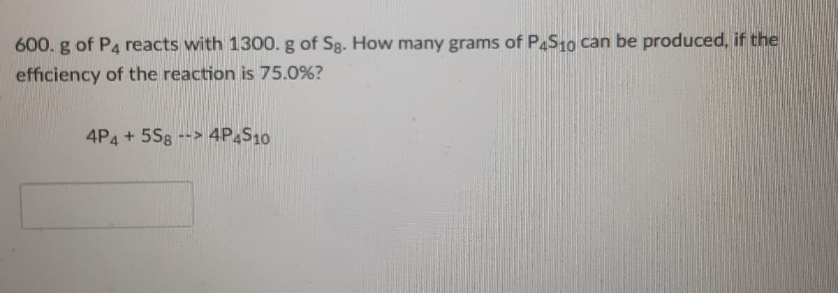 600. g of P4 reacts with 1300. g of Sg. How many grams of P,S10 can be produced, if the
efficiency of the reaction is 75.0%?
4P4 + 5S8
4P4S10
551
