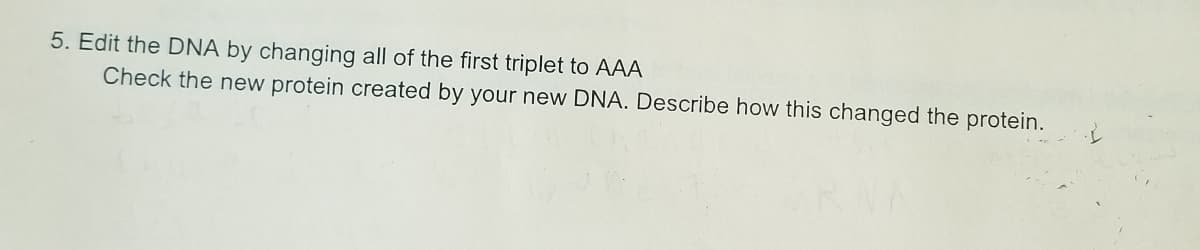 5. Edit the DNA by changing all of the first triplet to AAA
Check the new protein created by your new DNA. Describe how this changed the protein.

